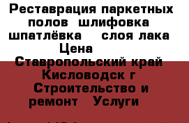 Реставрация паркетных полов, шлифовка, шпатлёвка, 3 слоя лака. › Цена ­ 300 - Ставропольский край, Кисловодск г. Строительство и ремонт » Услуги   